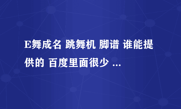 E舞成名 跳舞机 脚谱 谁能提供的 百度里面很少 只有几首歌。