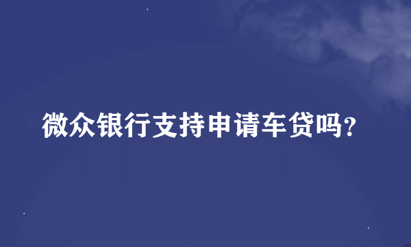 微众银行支持申请车贷吗？