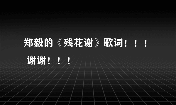 郑毅的《残花谢》歌词！！！ 谢谢！！！