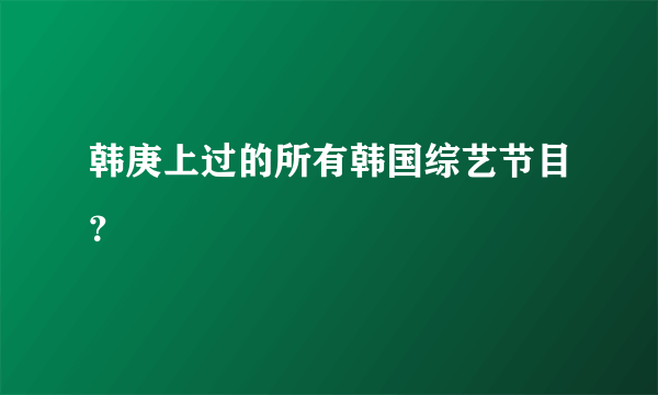 韩庚上过的所有韩国综艺节目？