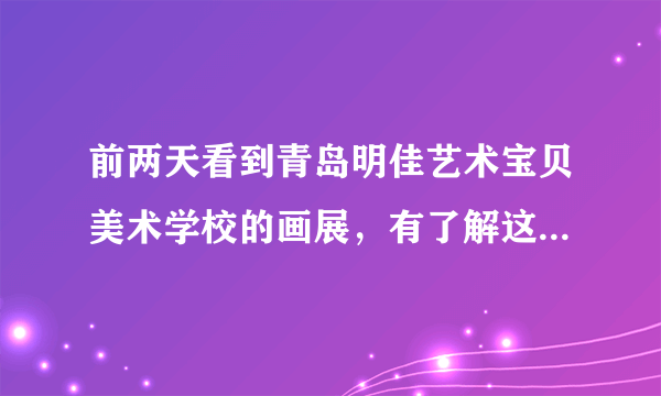 前两天看到青岛明佳艺术宝贝美术学校的画展，有了解这个学校的吗？不知道它开不开暑假班？