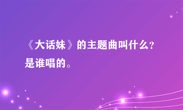 《大话妹》的主题曲叫什么？是谁唱的。