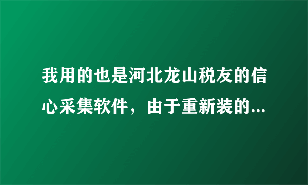 我用的也是河北龙山税友的信心采集软件，由于重新装的电脑系统，现在不能进行已开发票报送，说是没有证书，