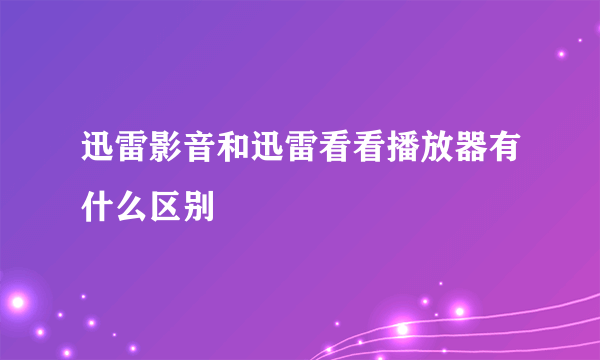 迅雷影音和迅雷看看播放器有什么区别