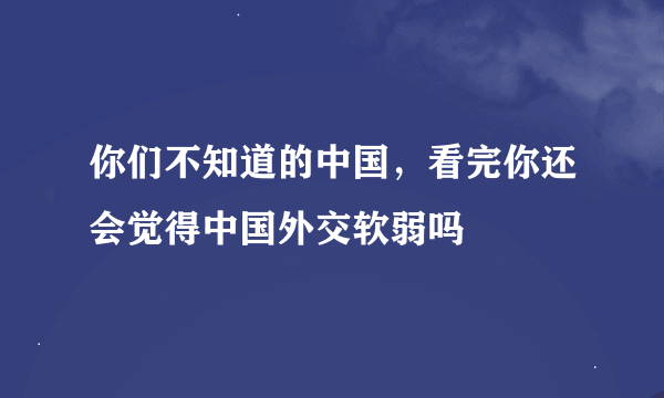 你们不知道的中国，看完你还会觉得中国外交软弱吗