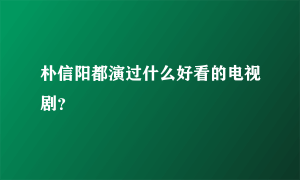 朴信阳都演过什么好看的电视剧？