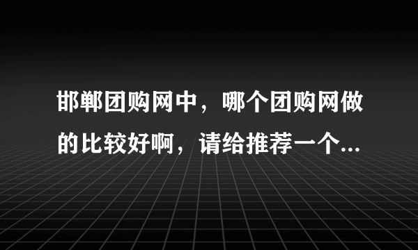 邯郸团购网中，哪个团购网做的比较好啊，请给推荐一个呗，谢谢哈！