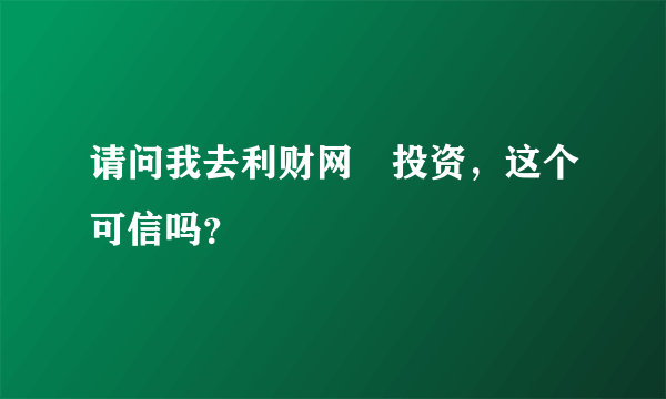 请问我去利财网‏投资，这个可信吗？