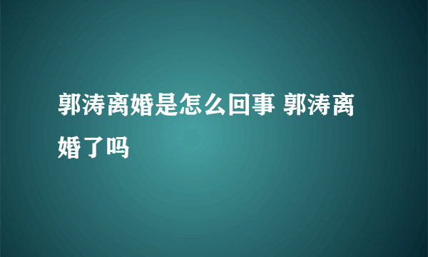 郭涛离婚是怎么回事 郭涛离婚了吗