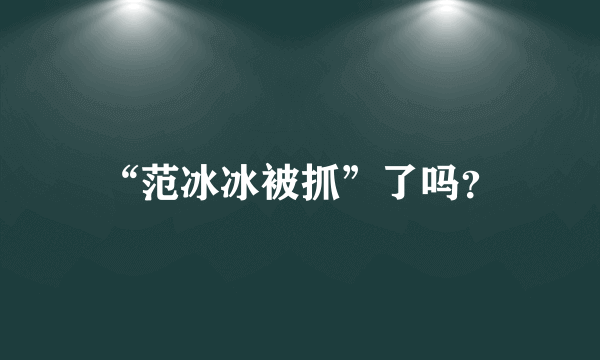 “范冰冰被抓”了吗？