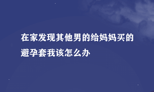 在家发现其他男的给妈妈买的避孕套我该怎么办