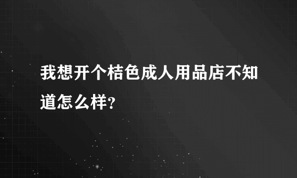 我想开个桔色成人用品店不知道怎么样？