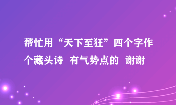 帮忙用“天下至狂”四个字作个藏头诗  有气势点的  谢谢