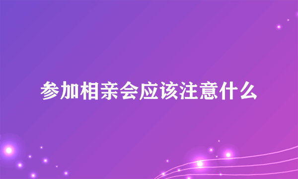 参加相亲会应该注意什么