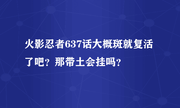 火影忍者637话大概斑就复活了吧？那带土会挂吗？