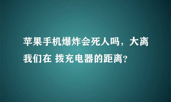 苹果手机爆炸会死人吗，大离我们在 拨充电器的距离？