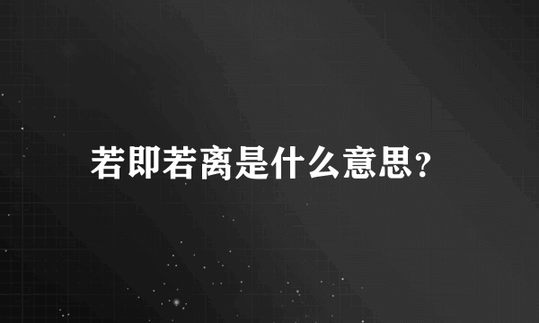 若即若离是什么意思？