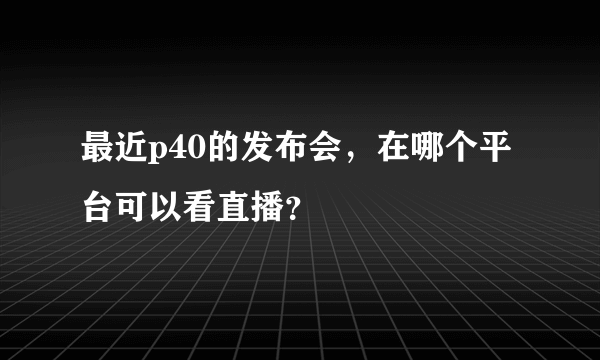 最近p40的发布会，在哪个平台可以看直播？