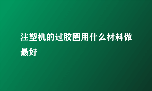 注塑机的过胶圈用什么材料做最好