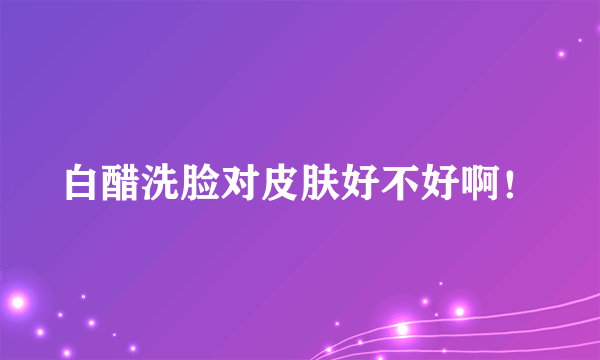 白醋洗脸对皮肤好不好啊！