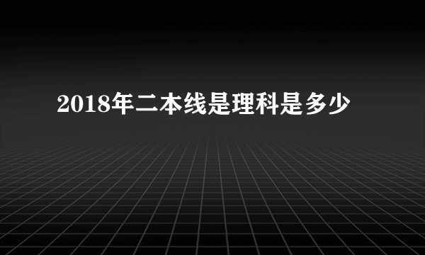 2018年二本线是理科是多少