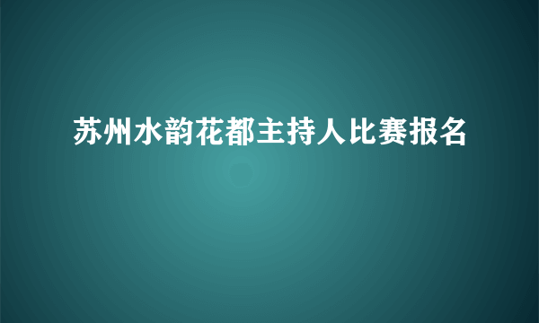 苏州水韵花都主持人比赛报名