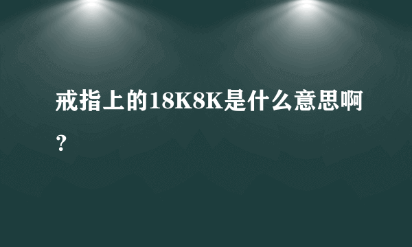 戒指上的18K8K是什么意思啊？