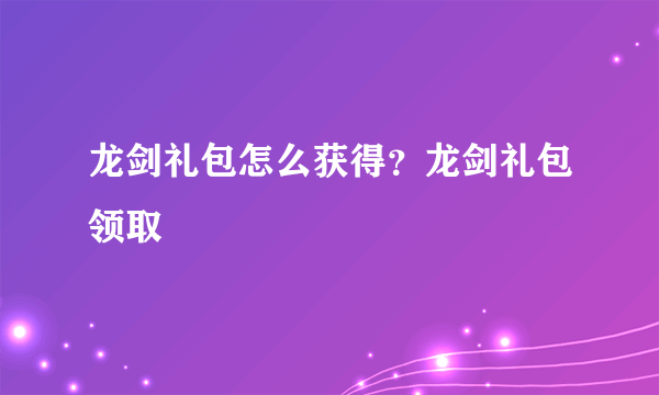 龙剑礼包怎么获得？龙剑礼包领取