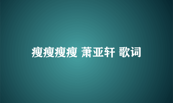 瘦瘦瘦瘦 萧亚轩 歌词