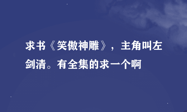 求书《笑傲神雕》，主角叫左剑清。有全集的求一个啊