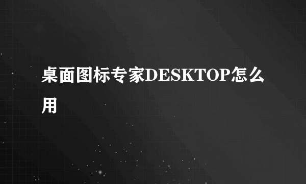 桌面图标专家DESKTOP怎么用