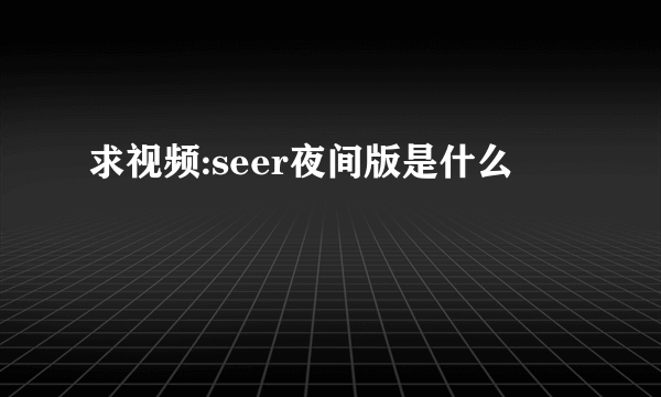 求视频:seer夜间版是什么