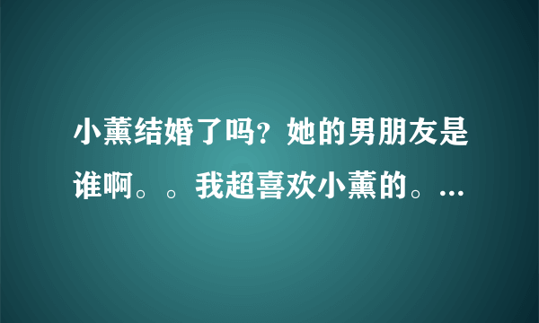 小薰结婚了吗？她的男朋友是谁啊。。我超喜欢小薰的。想知道她多一点资料。