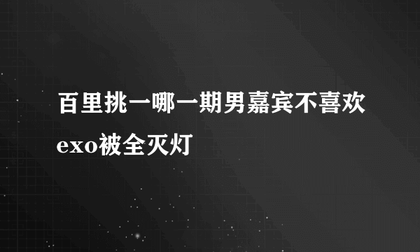 百里挑一哪一期男嘉宾不喜欢exo被全灭灯