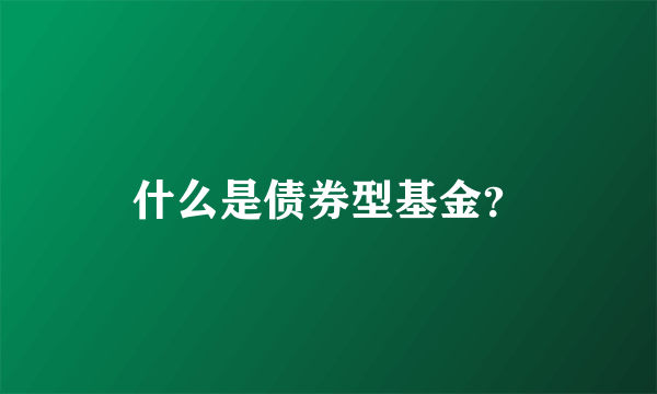 什么是债券型基金？