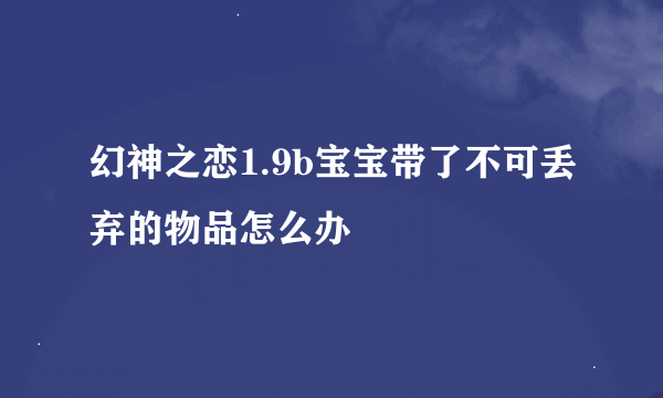 幻神之恋1.9b宝宝带了不可丢弃的物品怎么办