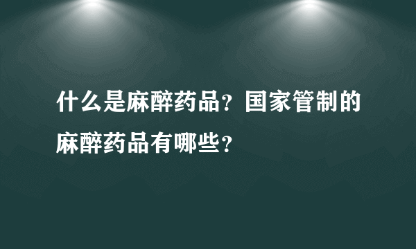 什么是麻醉药品？国家管制的麻醉药品有哪些？