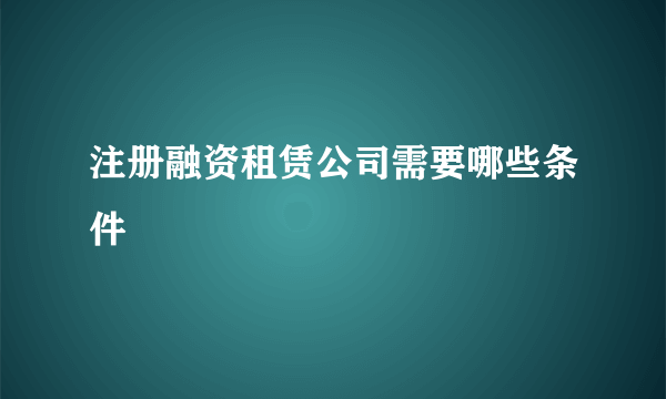 注册融资租赁公司需要哪些条件