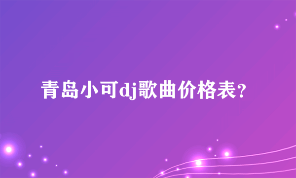 青岛小可dj歌曲价格表？