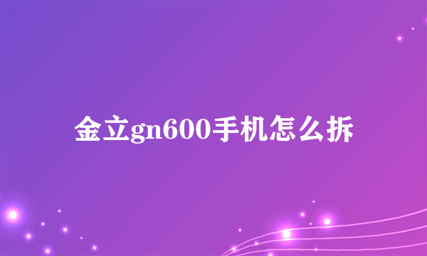 金立gn600手机怎么拆