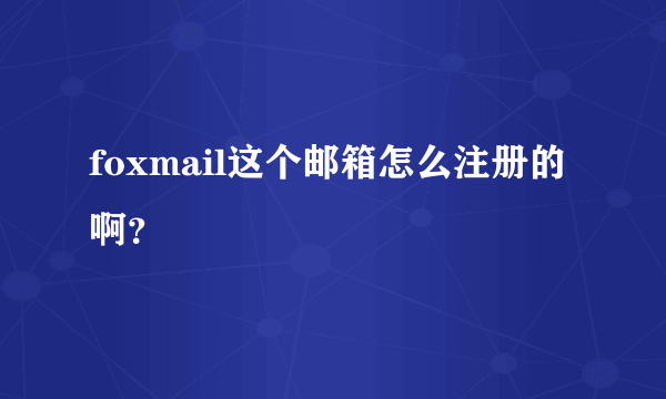 foxmail这个邮箱怎么注册的啊？