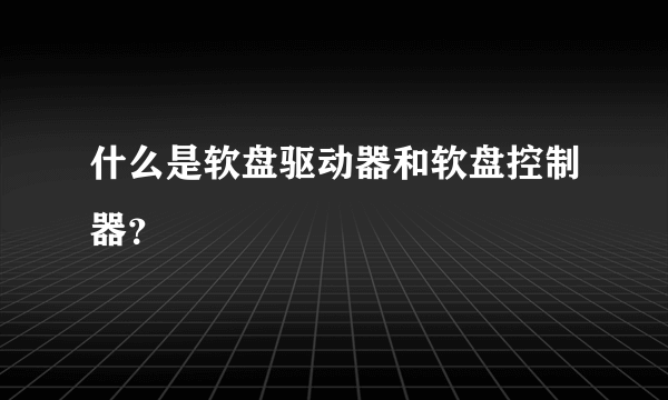 什么是软盘驱动器和软盘控制器？