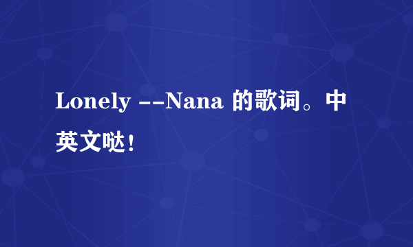 Lonely --Nana 的歌词。中英文哒！