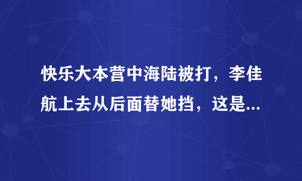 快乐大本营中海陆被打，李佳航上去从后面替她挡，这是怎么回事？为什么替海陆挡呢，还是抱着的？