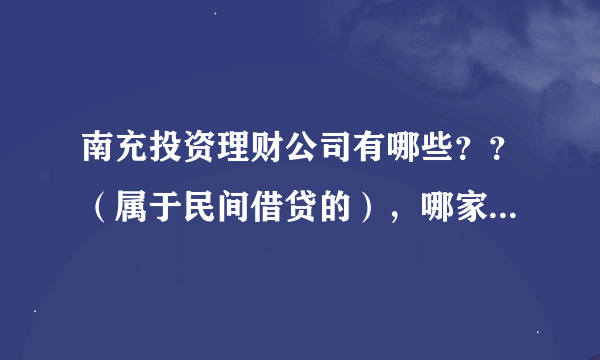 南充投资理财公司有哪些？？（属于民间借贷的），哪家比较正规合法？？？