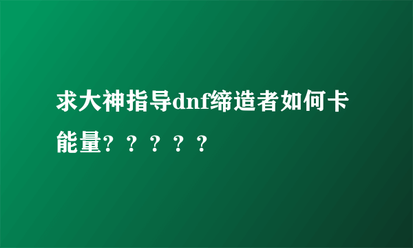 求大神指导dnf缔造者如何卡能量？？？？？