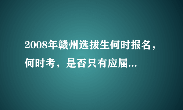 2008年赣州选拔生何时报名，何时考，是否只有应届毕业生才可以考？