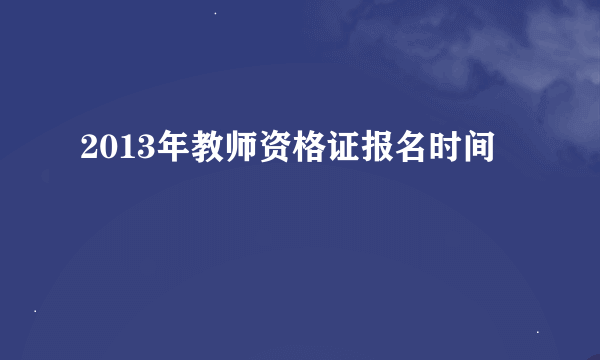 2013年教师资格证报名时间