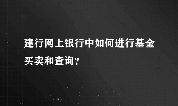 建行网上银行中如何进行基金买卖和查询？