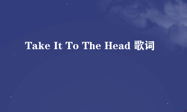 Take It To The Head 歌词